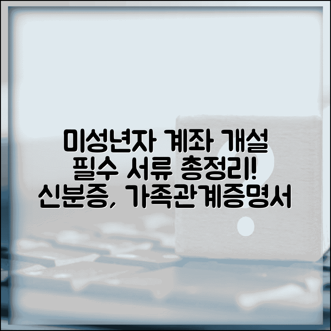 미성년자 계좌개설 준비물 체크 | 신분증 가족관계증명서 인감증명서 등 필수 서류