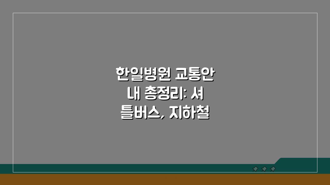 한일병원 교통안내 총정리: 셔틀버스, 지하철, 주차시설 완벽 정복
