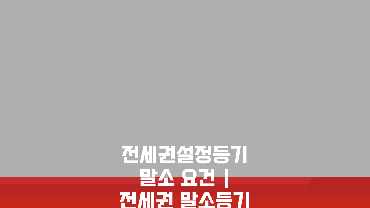 전세권설정등기 말소 요건 | 전세권 말소등기 신청 조건 5가지 핵심 정리