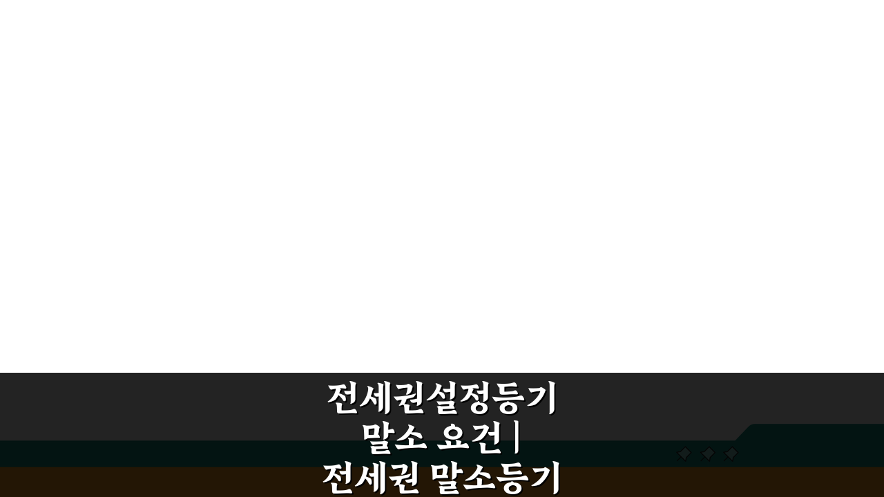 전세권설정등기 말소 요건 | 전세권 말소등기 신청 조건 5가지 핵심 정리